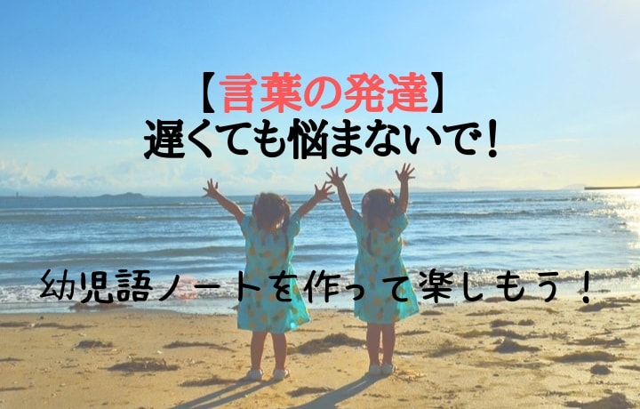 【言葉の発達】遅くても悩まないで！幼児語ノートを作って楽しもう！