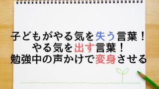 子どもがやる気を失う言葉！　やる気を出す言葉！勉強中の声かけで変身させる