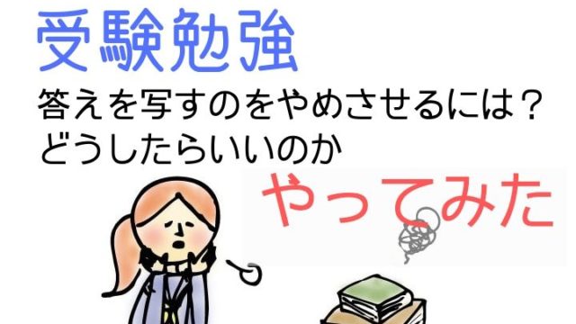 受験勉強　答えを写すのをやめさせるには　どうしたらいいのかやってみた