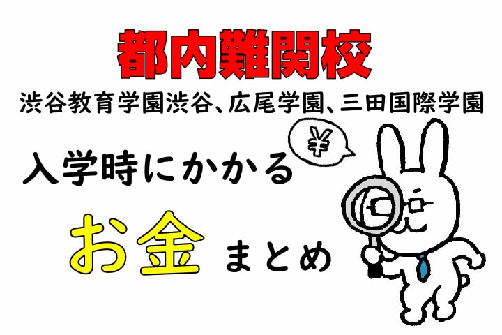 都内難関校　渋谷教育学園渋谷、広尾学園、三田国際学園　入学時にかかるお金まとめ